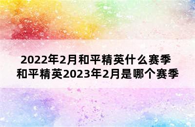 2022年2月和平精英什么赛季 和平精英2023年2月是哪个赛季